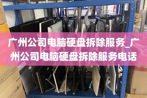 广州公司电脑硬盘拆除服务_广州公司电脑硬盘拆除服务电话