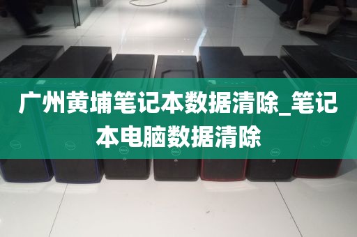 广州黄埔笔记本数据清除_笔记本电脑数据清除