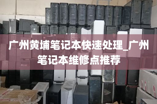 广州黄埔笔记本快速处理_广州笔记本维修点推荐