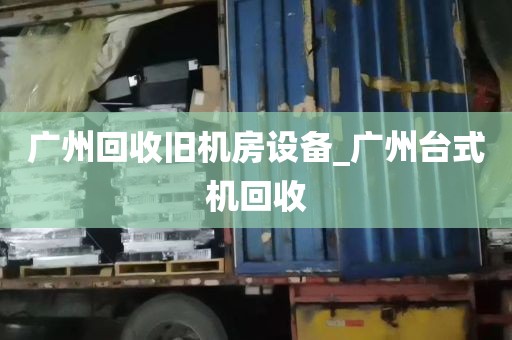 广州回收旧机房设备_广州台式机回收
