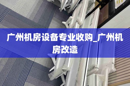 广州机房设备专业收购_广州机房改造