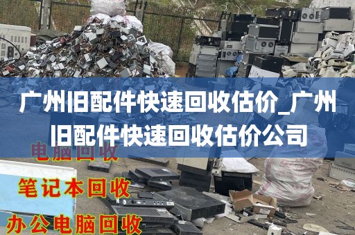 广州旧配件快速回收估价_广州旧配件快速回收估价公司