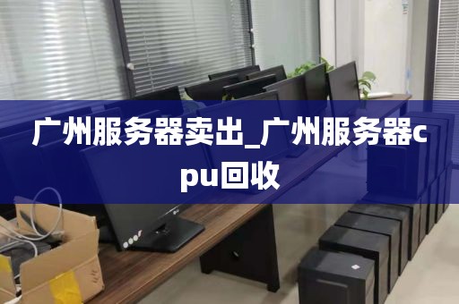 广州服务器卖出_广州服务器cpu回收