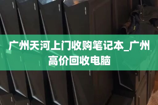 广州天河上门收购笔记本_广州高价回收电脑