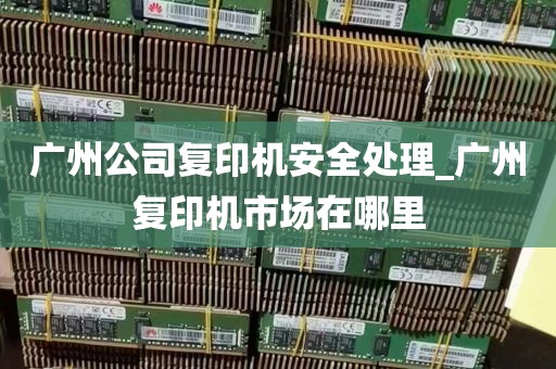 广州公司复印机安全处理_广州复印机市场在哪里