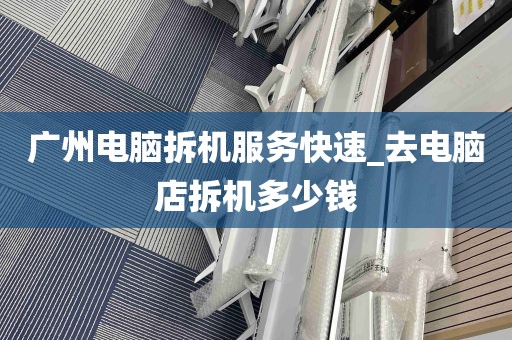 广州电脑拆机服务快速_去电脑店拆机多少钱