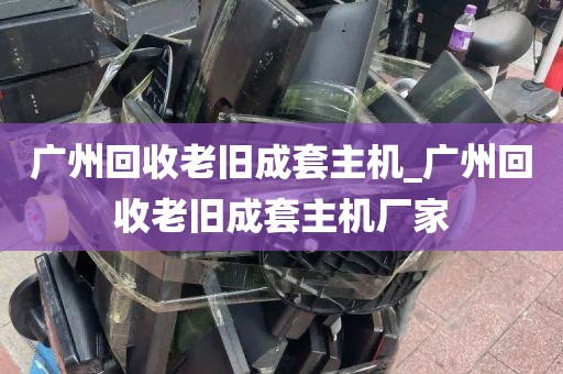 广州回收老旧成套主机_广州回收老旧成套主机厂家