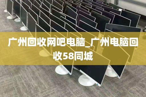 广州回收网吧电脑_广州电脑回收58同城