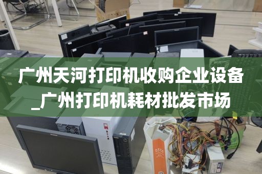 广州天河打印机收购企业设备_广州打印机耗材批发市场