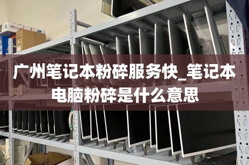 广州笔记本粉碎服务快_笔记本电脑粉碎是什么意思