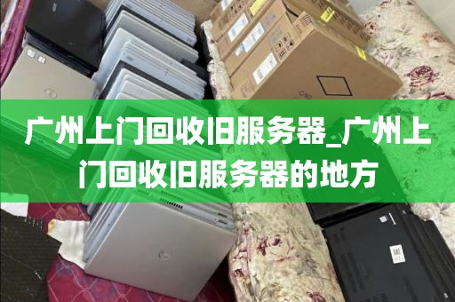 广州上门回收旧服务器_广州上门回收旧服务器的地方