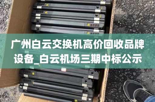 广州白云交换机高价回收品牌设备_白云机场三期中标公示