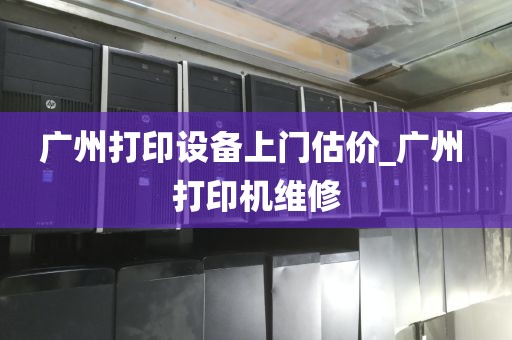 广州打印设备上门估价_广州 打印机维修
