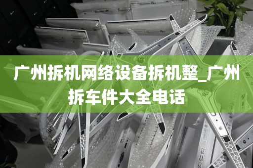 广州拆机网络设备拆机整_广州拆车件大全电话