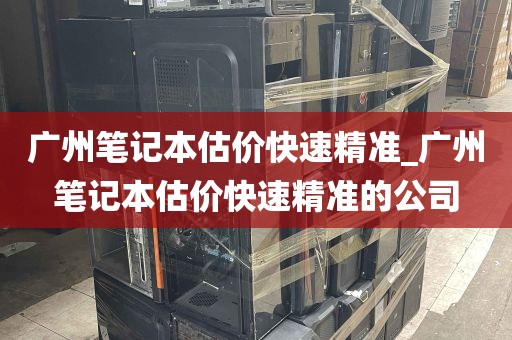 广州笔记本估价快速精准_广州笔记本估价快速精准的公司