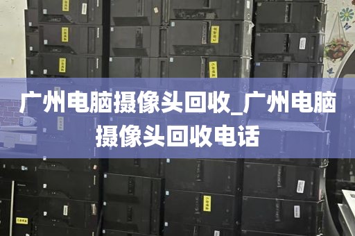 广州电脑摄像头回收_广州电脑摄像头回收电话