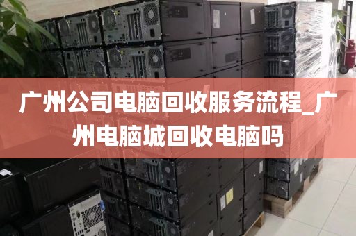广州公司电脑回收服务流程_广州电脑城回收电脑吗