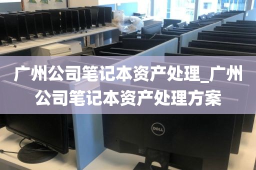 广州公司笔记本资产处理_广州公司笔记本资产处理方案