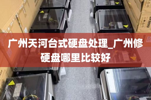 广州天河台式硬盘处理_广州修硬盘哪里比较好