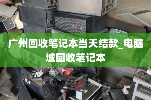 广州回收笔记本当天结款_电脑城回收笔记本