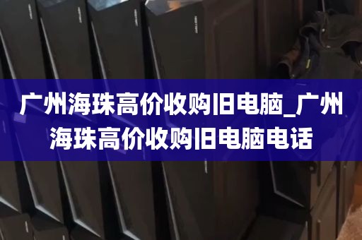 广州海珠高价收购旧电脑_广州海珠高价收购旧电脑电话