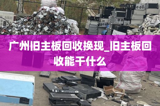 广州旧主板回收换现_旧主板回收能干什么