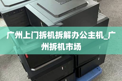 广州上门拆机拆解办公主机_广州拆机市场