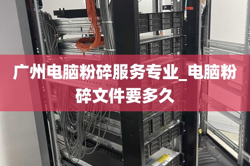 广州电脑粉碎服务专业_电脑粉碎文件要多久