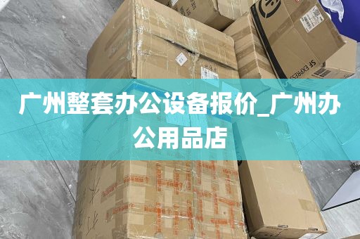 广州整套办公设备报价_广州办公用品店