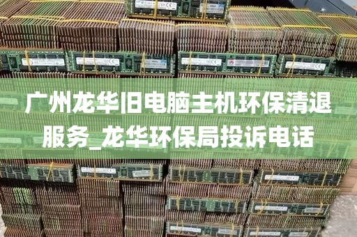 广州龙华旧电脑主机环保清退服务_龙华环保局投诉电话