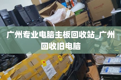 广州专业电脑主板回收站_广州回收旧电脑