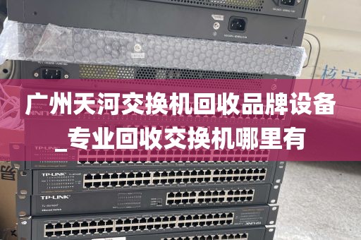 广州天河交换机回收品牌设备_专业回收交换机哪里有