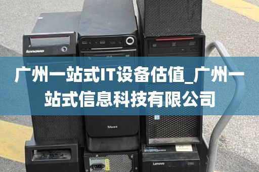 广州一站式IT设备估值_广州一站式信息科技有限公司