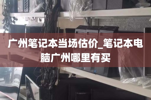 广州笔记本当场估价_笔记本电脑广州哪里有买
