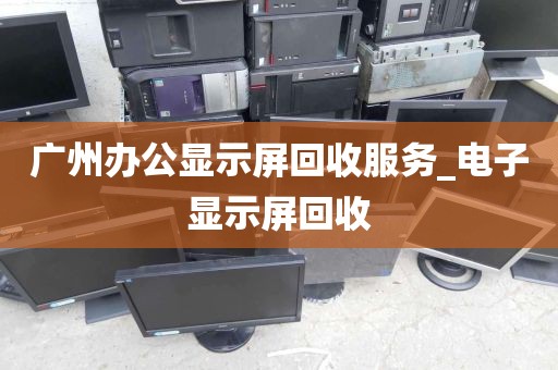 广州办公显示屏回收服务_电子显示屏回收
