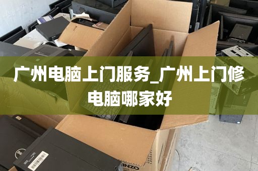 广州电脑上门服务_广州上门修电脑哪家好