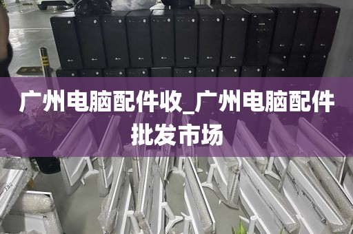 广州电脑配件收_广州电脑配件批发市场