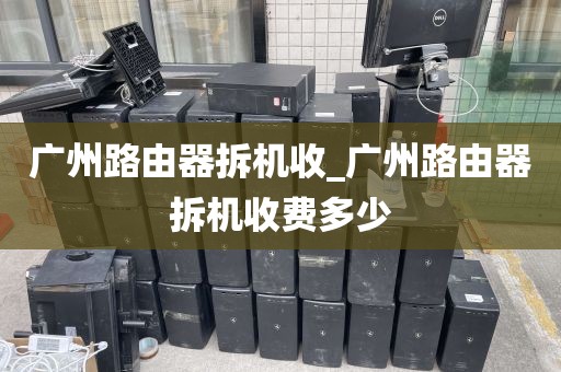 广州路由器拆机收_广州路由器拆机收费多少