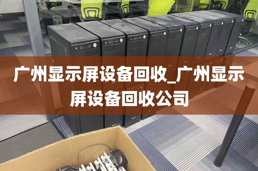 广州显示屏设备回收_广州显示屏设备回收公司