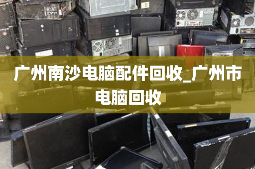 广州南沙电脑配件回收_广州市电脑回收