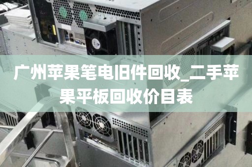 广州苹果笔电旧件回收_二手苹果平板回收价目表