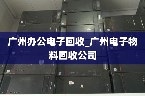 广州办公电子回收_广州电子物料回收公司