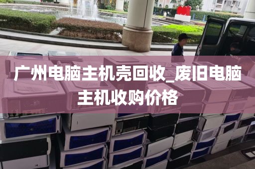 广州电脑主机壳回收_废旧电脑主机收购价格
