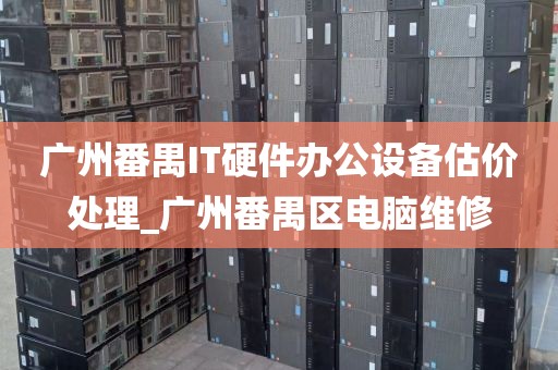 广州番禺IT硬件办公设备估价处理_广州番禺区电脑维修