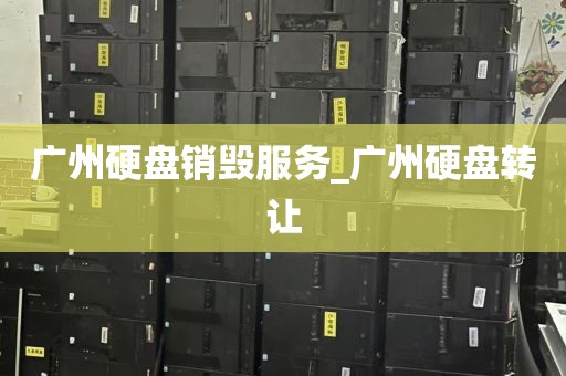 广州硬盘销毁服务_广州硬盘转让