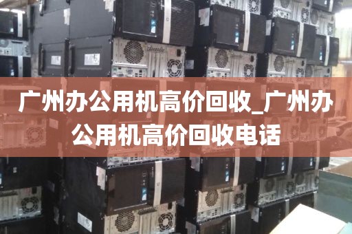 广州办公用机高价回收_广州办公用机高价回收电话
