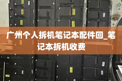 广州个人拆机笔记本配件回_笔记本拆机收费