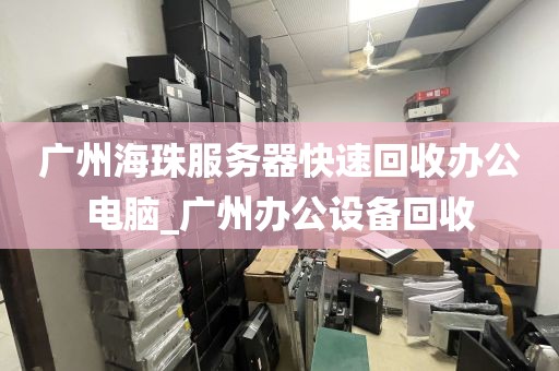 广州海珠服务器快速回收办公电脑_广州办公设备回收