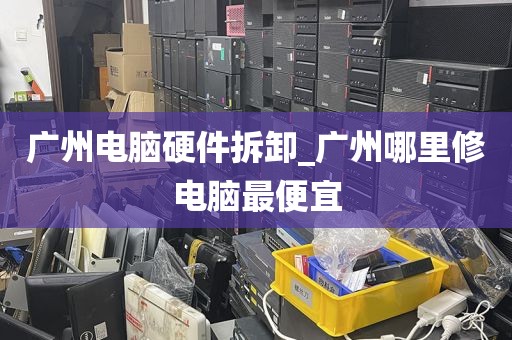 广州电脑硬件拆卸_广州哪里修电脑最便宜