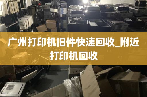 广州打印机旧件快速回收_附近打印机回收